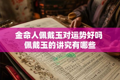 金命人佩戴玉对运势好吗 佩戴玉的讲究有哪些