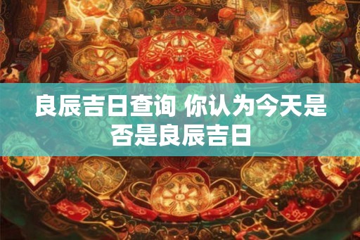 良辰吉日查询 你认为今天是否是良辰吉日 良辰吉日查询 你认为今天是否是良辰吉日