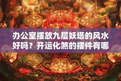 办公室摆放九层妖塔的风水好吗？开运化煞的摆件有哪些？