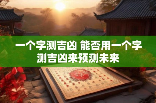 一个字测吉凶 能否用一个字测吉凶来预测未来 一个字测吉凶 能否用一个字测吉凶来预测未来