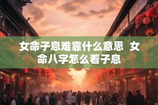女命子息难靠什么意思  女命八字怎么看子息