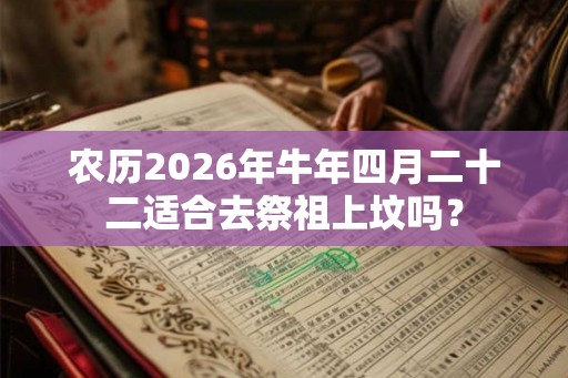 农历2026年牛年四月二十二适合去祭祖上坟吗？