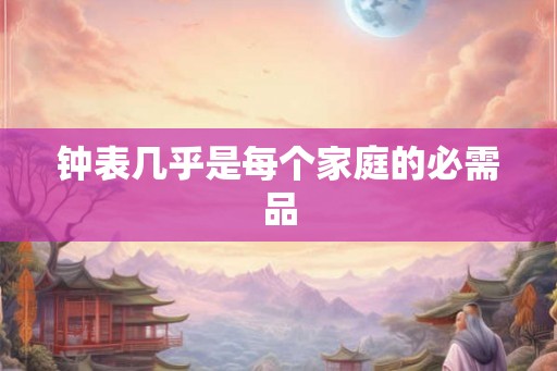 钟表几乎是每个家庭的必需品