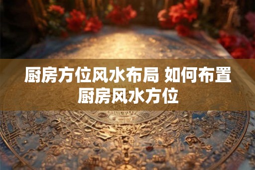 厨房方位风水布局 如何布置厨房风水方位