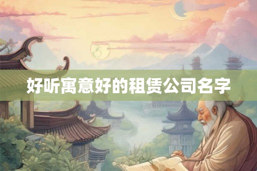 好听寓意好的租赁公司名字 好听寓意好的租赁公司名字