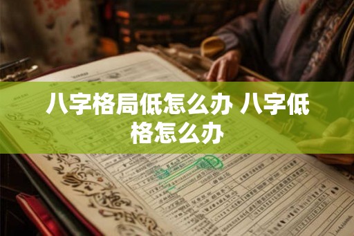八字格局低怎么办 八字低格怎么办 八字格局低怎么办 八字低格怎么办