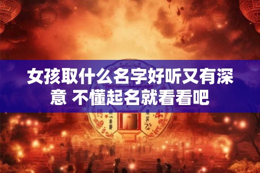 女孩取什么名字好听又有深意 不懂起名就看看吧