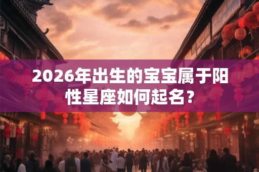 2026年出生的宝宝属于阳性星座如何起名？