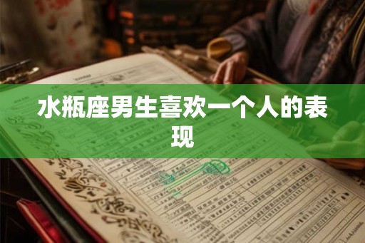 水瓶座男生喜欢一个人的表现