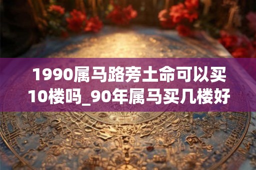 1990属马路旁土命可以买10楼吗_90年属马买几楼好