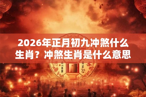 2026年正月初九冲煞什么生肖？冲煞生肖是什么意思？
