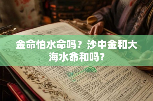 金命怕水命吗？沙中金和大海水命和吗？