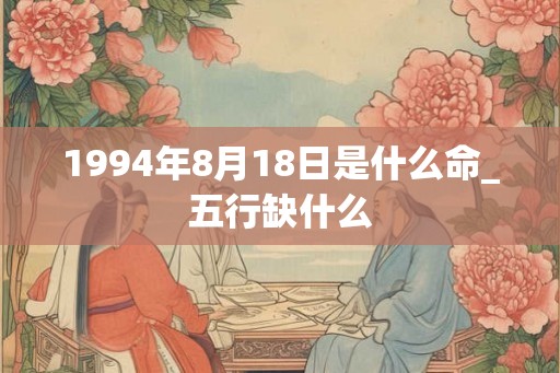 1994年8月18日是什么命_五行缺什么