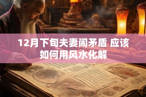 12月下旬夫妻闹矛盾 应该如何用风水化解