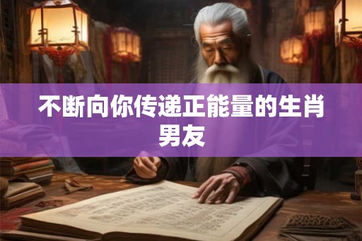 不断向你传递正能量的生肖男友