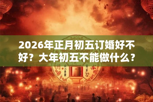 2026年正月初五订婚好不好？大年初五不能做什么？