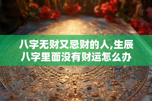 八字无财又忌财的人,生辰八字里面没有财运怎么办
