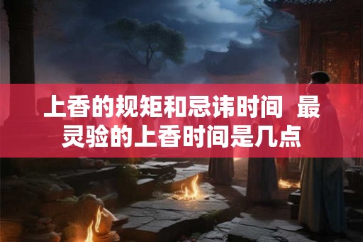 上香的规矩和忌讳时间  最灵验的上香时间是几点