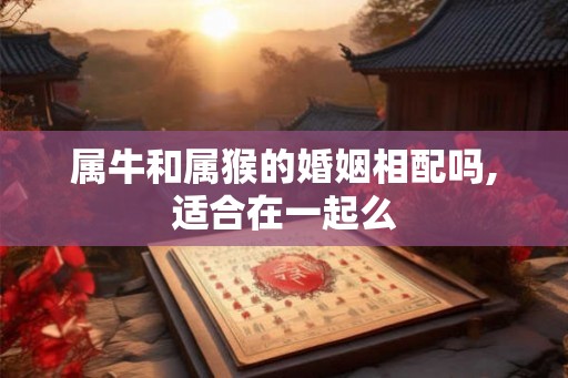 属牛和属猴的婚姻相配吗,适合在一起么 属牛和属猴的婚姻相配吗,适合在一起么