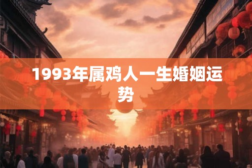 1993年属鸡人一生婚姻运势 1993年属鸡人一生婚姻运势