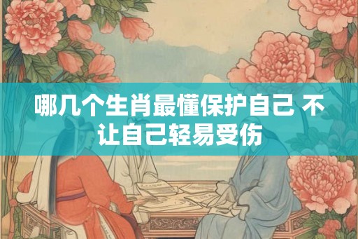 哪几个生肖最懂保护自己 不让自己轻易受伤