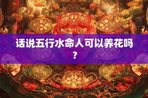 话说五行水命人可以养花吗？