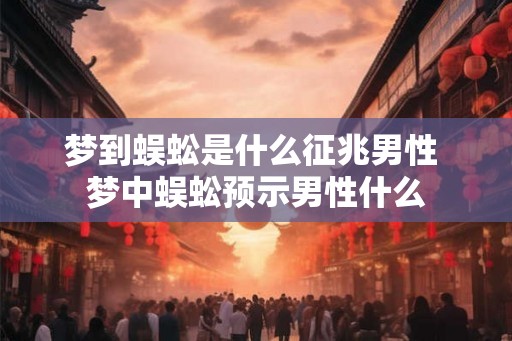 梦到蜈蚣是什么征兆男性 梦中蜈蚣预示男性什么