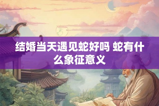 结婚当天遇见蛇好吗 蛇有什么象征意义 结婚当天遇见蛇好吗 蛇有什么象征意义