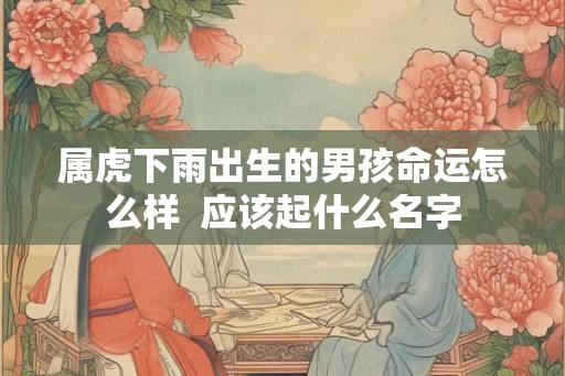 属虎下雨出生的男孩命运怎么样  应该起什么名字