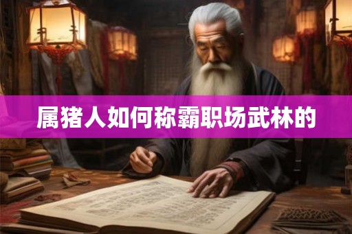 属猪人如何称霸职场武林的 属猪人如何称霸职场武林的