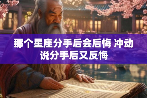 那个星座分手后会后悔 冲动说分手后又反悔 那个星座分手后会后悔 冲动说分手后又反悔