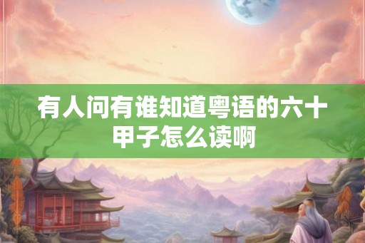 有人问有谁知道粤语的六十甲子怎么读啊