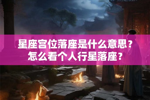 星座宫位落座是什么意思？怎么看个人行星落座？