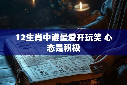 12生肖中谁最爱开玩笑 心态是积极