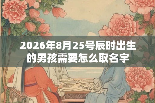 2026年8月25号辰时出生的男孩需要怎么取名字