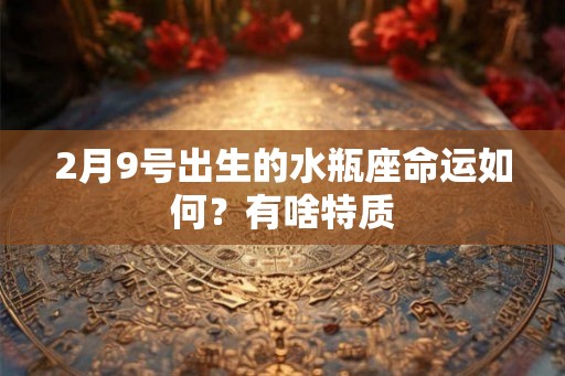 2月9号出生的水瓶座命运如何？有啥特质