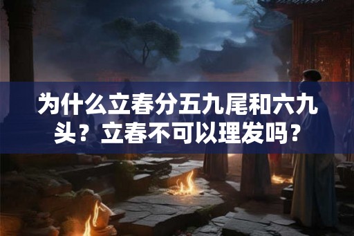 为什么立春分五九尾和六九头？立春不可以理发吗？