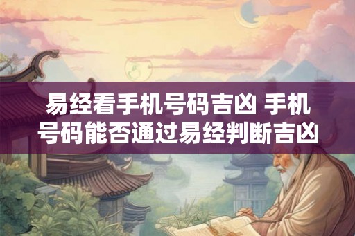 易经看手机号码吉凶 手机号码能否通过易经判断吉凶