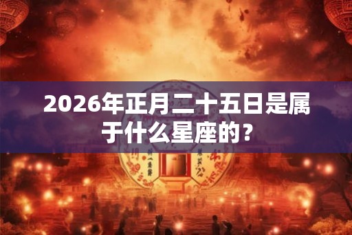 2026年正月二十五日是属于什么星座的？