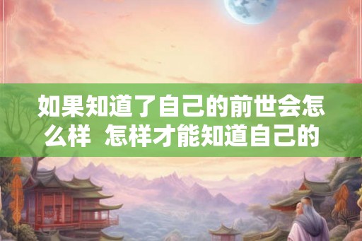 如果知道了自己的前世会怎么样  怎样才能知道自己的前世