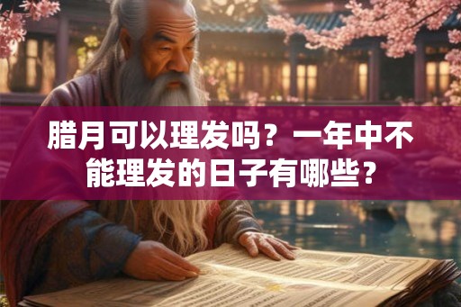 腊月可以理发吗?一年中不能理发的日子有哪些? 腊月可以理发吗?一年中不能理发的日子有哪些?