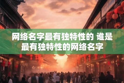 网络名字最有独特性的 谁是最有独特性的网络名字