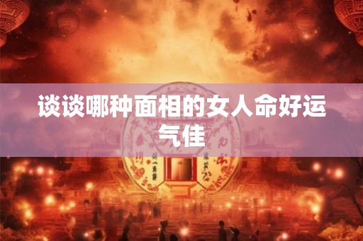 谈谈哪种面相的女人命好运气佳