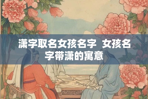 潇字取名女孩名字  女孩名字带潇的寓意