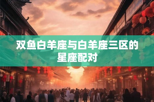 双鱼白羊座与白羊座三区的星座配对