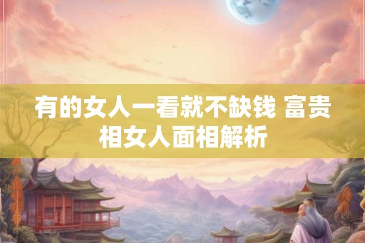 有的女人一看就不缺钱 富贵相女人面相解析