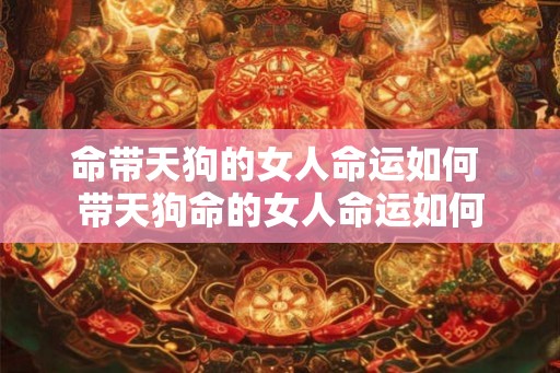 命带天狗的女人命运如何 带天狗命的女人命运如何