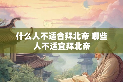 什么人不适合拜北帝 哪些人不适宜拜北帝