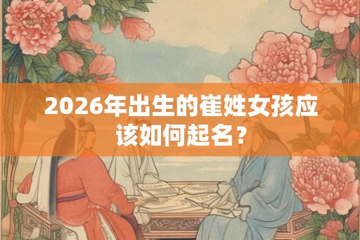 2026年出生的崔姓女孩应该如何起名？