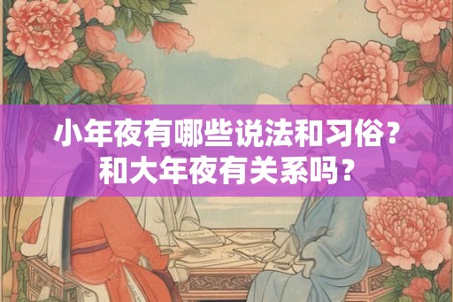 小年夜有哪些说法和习俗？和大年夜有关系吗？